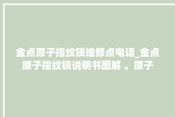 金点原子指纹锁维修点电话_金点原子指纹锁说明书图解 。原子