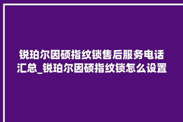 锐珀尔因硕指纹锁售后服务电话汇总_锐珀尔因硕指纹锁怎么设置指纹 。指纹锁