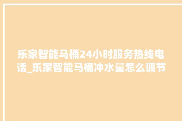 乐家智能马桶24小时服务热线电话_乐家智能马桶冲水量怎么调节 。马桶