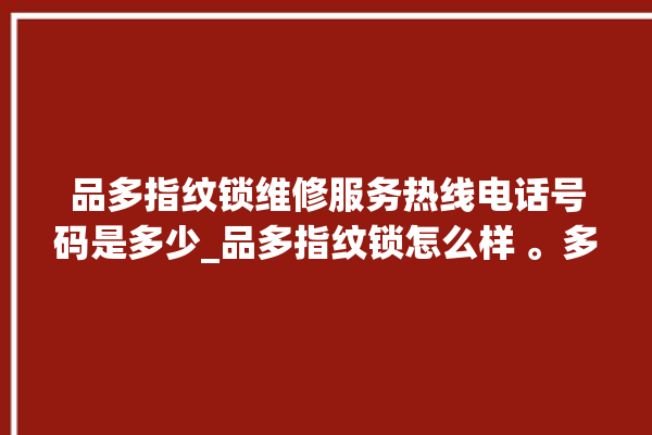 品多指纹锁维修服务热线电话号码是多少_品多指纹锁怎么样 。多指