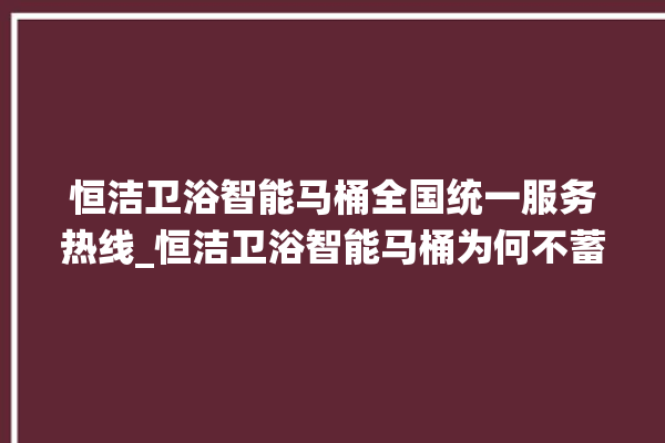 恒洁卫浴智能马桶全国统一服务热线_恒洁卫浴智能马桶为何不蓄水 。马桶