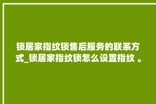 锁居家指纹锁售后服务的联系方式_锁居家指纹锁怎么设置指纹 。指纹锁