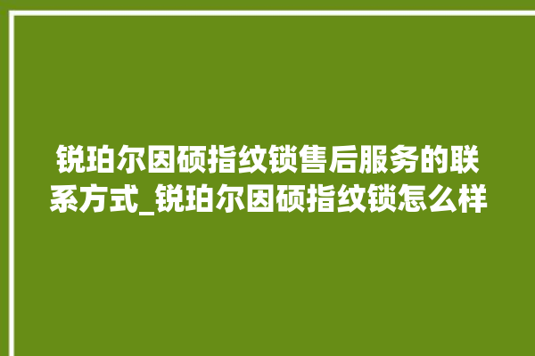 锐珀尔因硕指纹锁售后服务的联系方式_锐珀尔因硕指纹锁怎么样 。指纹锁