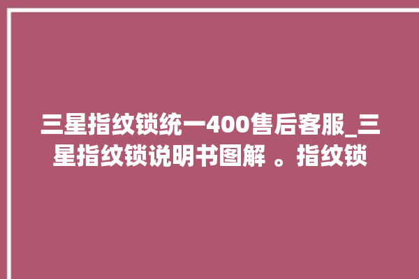 三星指纹锁统一400售后客服_三星指纹锁说明书图解 。指纹锁