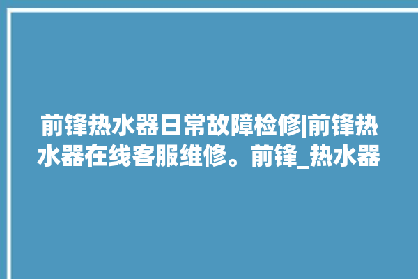 前锋热水器日常故障检修|前锋热水器在线客服维修。前锋_热水器