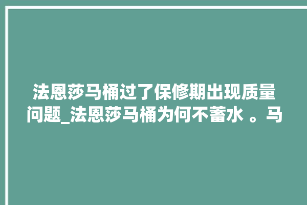 法恩莎马桶过了保修期出现质量问题_法恩莎马桶为何不蓄水 。马桶