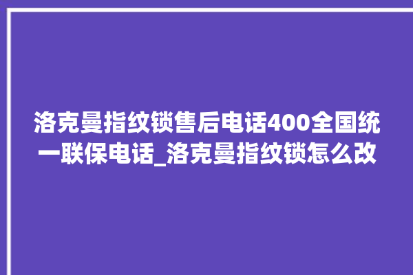 洛克曼指纹锁售后电话400全国统一联保电话_洛克曼指纹锁怎么改密码 。洛克