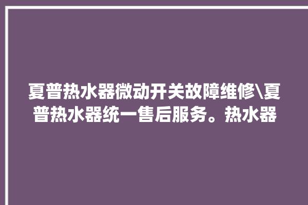 夏普热水器微动开关故障维修\夏普热水器统一售后服务。热水器_故障