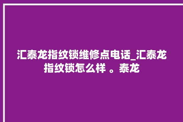 汇泰龙指纹锁维修点电话_汇泰龙指纹锁怎么样 。泰龙