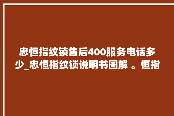 忠恒指纹锁售后400服务电话多少_忠恒指纹锁说明书图解 。恒指