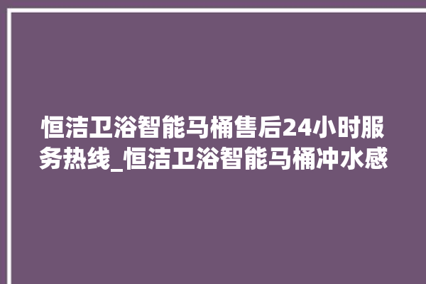 恒洁卫浴智能马桶售后24小时服务热线_恒洁卫浴智能马桶冲水感应怎么调 。马桶