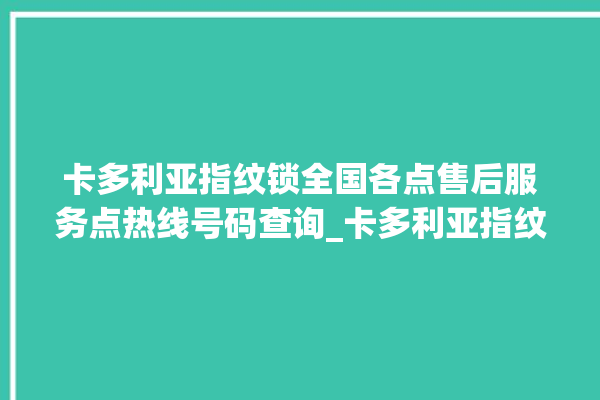 卡多利亚指纹锁全国各点售后服务点热线号码查询_卡多利亚指纹锁钥匙盖怎么打开 。多利亚