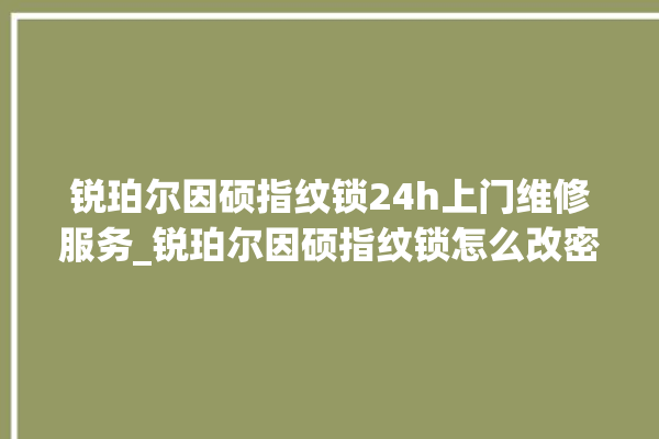 锐珀尔因硕指纹锁24h上门维修服务_锐珀尔因硕指纹锁怎么改密码 。指纹锁