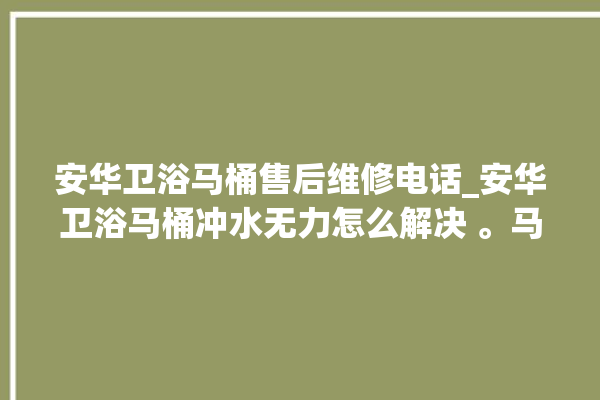 安华卫浴马桶售后维修电话_安华卫浴马桶冲水无力怎么解决 。马桶