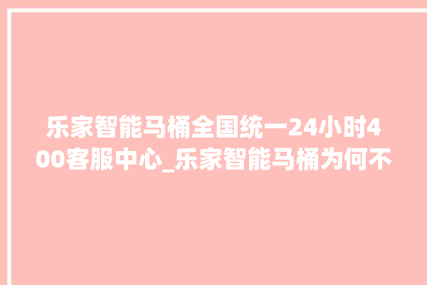 乐家智能马桶全国统一24小时400客服中心_乐家智能马桶为何不蓄水 。马桶