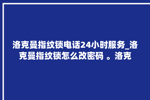 洛克曼指纹锁电话24小时服务_洛克曼指纹锁怎么改密码 。洛克