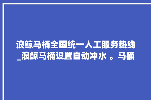 浪鲸马桶全国统一人工服务热线_浪鲸马桶设置自动冲水 。马桶