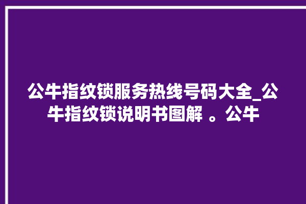 公牛指纹锁服务热线号码大全_公牛指纹锁说明书图解 。公牛