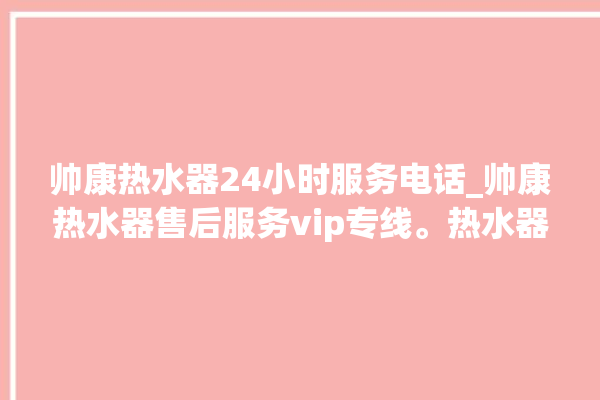 帅康热水器24小时服务电话_帅康热水器售后服务vip专线。热水器_帅康