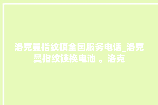 洛克曼指纹锁全国服务电话_洛克曼指纹锁换电池 。洛克