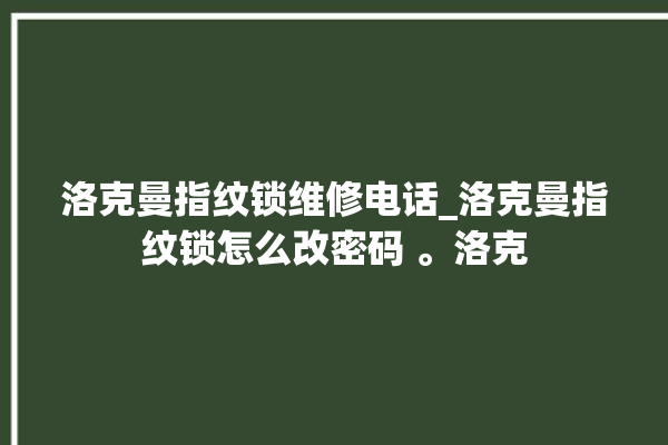 洛克曼指纹锁维修电话_洛克曼指纹锁怎么改密码 。洛克