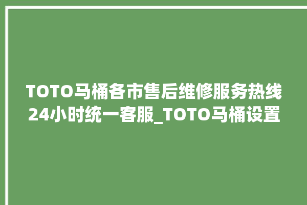 TOTO马桶各市售后维修服务热线24小时统一客服_TOTO马桶设置自动冲水 。马桶