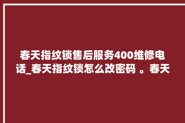 春天指纹锁售后服务400维修电话_春天指纹锁怎么改密码 。春天