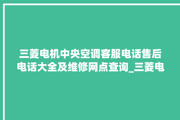 三菱电机中央空调客服电话售后电话大全及维修网点查询_三菱电机中央空调故障代码 。中央空调