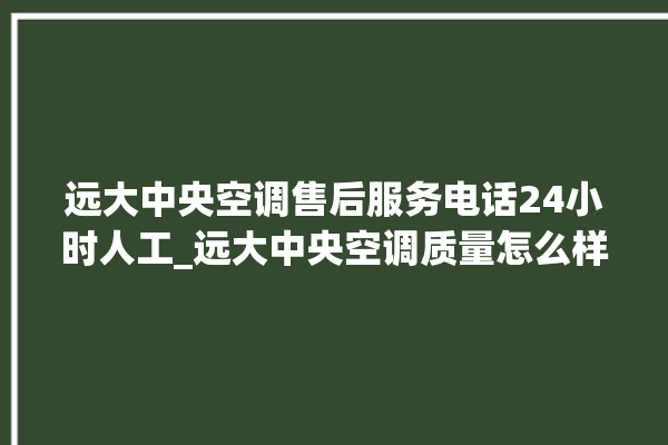 远大中央空调售后服务电话24小时人工_远大中央空调质量怎么样排名第几 。中央空调