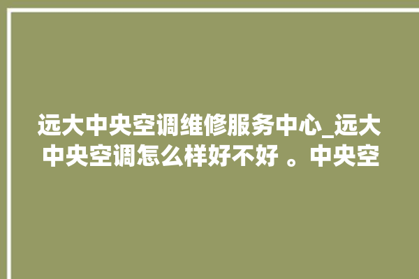 远大中央空调维修服务中心_远大中央空调怎么样好不好 。中央空调