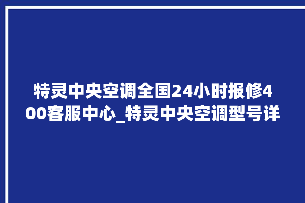 特灵中央空调全国24小时报修400客服中心_特灵中央空调型号详解 。中央空调