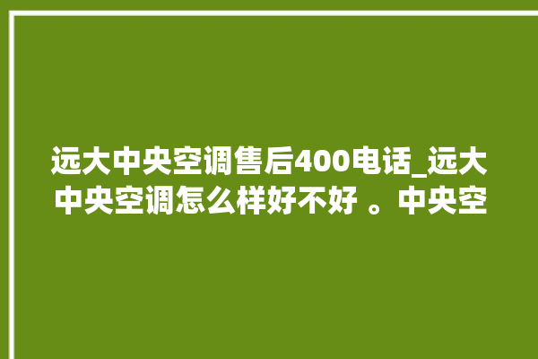 远大中央空调售后400电话_远大中央空调怎么样好不好 。中央空调