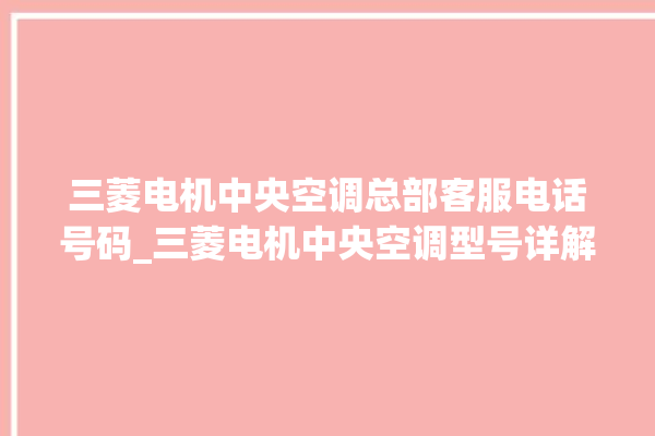 三菱电机中央空调总部客服电话号码_三菱电机中央空调型号详解 。中央空调