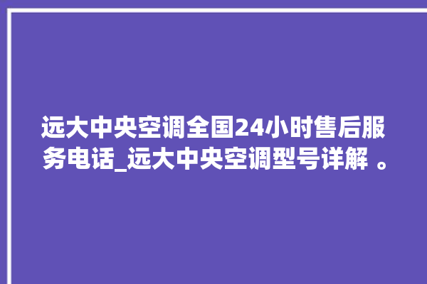 远大中央空调全国24小时售后服务电话_远大中央空调型号详解 。中央空调