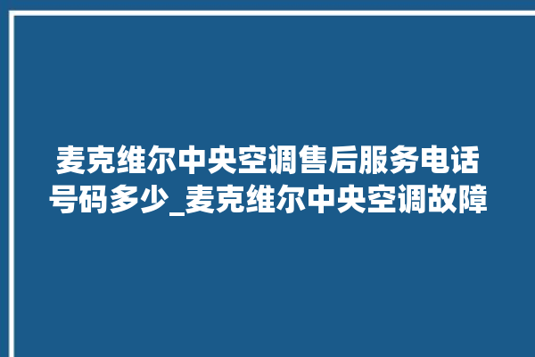 麦克维尔中央空调售后服务电话号码多少_麦克维尔中央空调故障代码大全对照表 。麦克