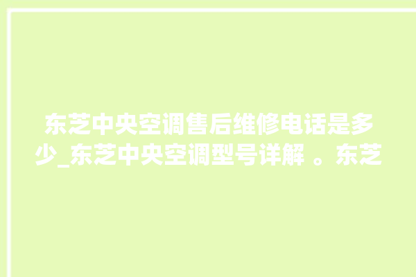 东芝中央空调售后维修电话是多少_东芝中央空调型号详解 。东芝