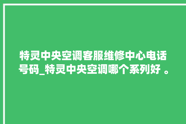 特灵中央空调客服维修中心电话号码_特灵中央空调哪个系列好 。中央空调