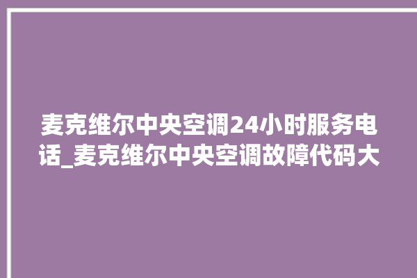 麦克维尔中央空调24小时服务电话_麦克维尔中央空调故障代码大全对照表 。麦克