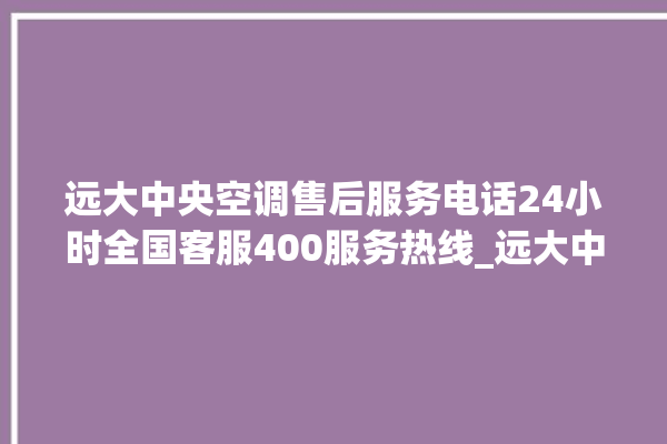 远大中央空调售后服务电话24小时全国客服400服务热线_远大中央空调怎么样好不好 。中央空调