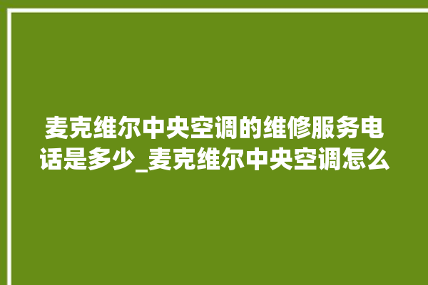 麦克维尔中央空调的维修服务电话是多少_麦克维尔中央空调怎么样好不好 。麦克