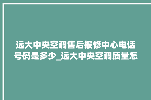 远大中央空调售后报修中心电话号码是多少_远大中央空调质量怎么样排名第几 。中央空调