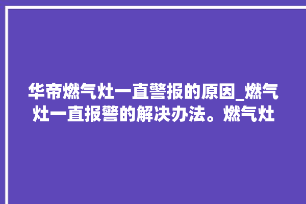 华帝燃气灶一直警报的原因_燃气灶一直报警的解决办法。燃气灶_警报