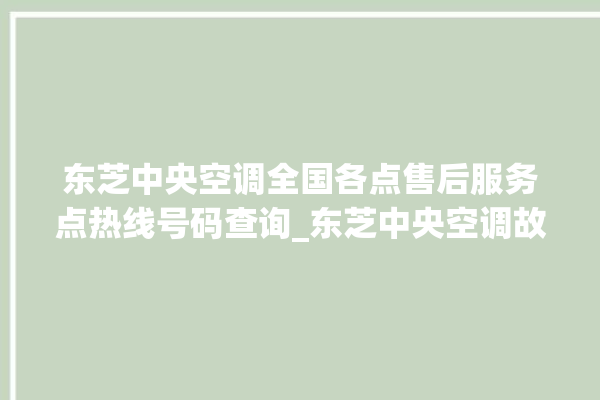 东芝中央空调全国各点售后服务点热线号码查询_东芝中央空调故障代码 。东芝