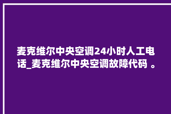 麦克维尔中央空调24小时人工电话_麦克维尔中央空调故障代码 。麦克