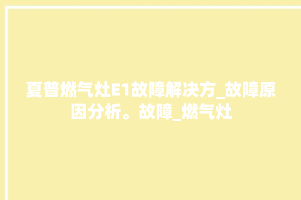 夏普燃气灶E1故障解决方_故障原因分析。故障_燃气灶