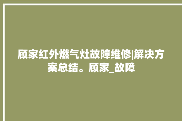 顾家红外燃气灶故障维修|解决方案总结。顾家_故障