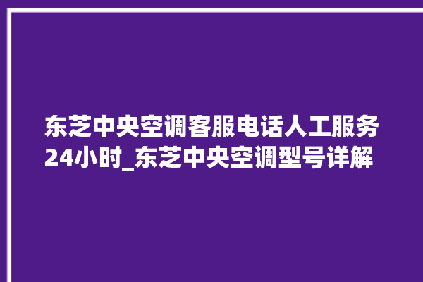 东芝中央空调客服电话人工服务24小时_东芝中央空调型号详解 。东芝