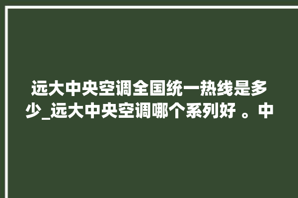 远大中央空调全国统一热线是多少_远大中央空调哪个系列好 。中央空调