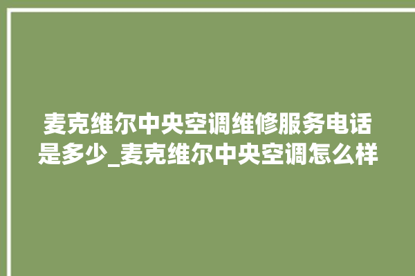 麦克维尔中央空调维修服务电话是多少_麦克维尔中央空调怎么样好不好 。麦克