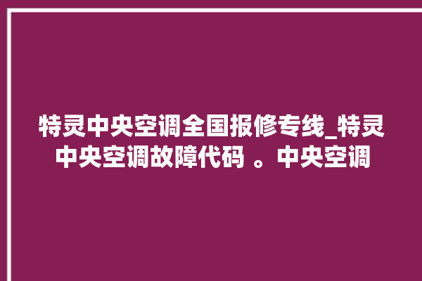 特灵中央空调全国报修专线_特灵中央空调故障代码 。中央空调